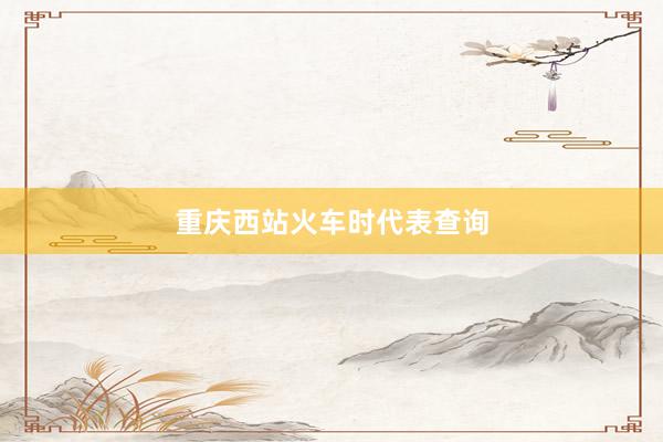 重庆西站火车时代表查询